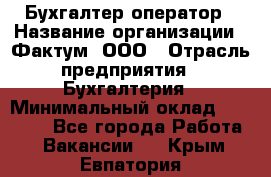 Бухгалтер-оператор › Название организации ­ Фактум, ООО › Отрасль предприятия ­ Бухгалтерия › Минимальный оклад ­ 15 000 - Все города Работа » Вакансии   . Крым,Евпатория